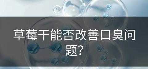 草莓干能否改善口臭问题？(草莓干能否改善口臭问题呢)